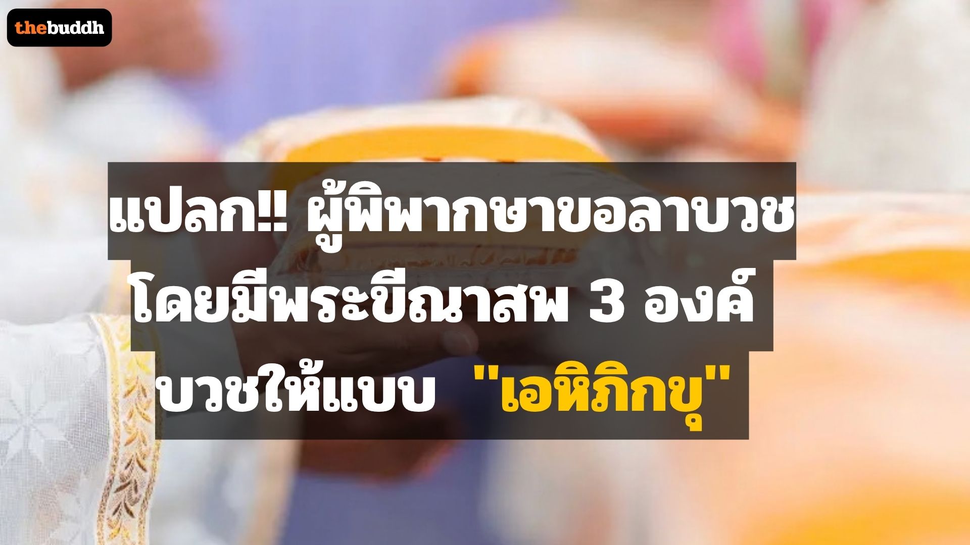 แปลก!! ผู้พิพากษาขอลาบวชโดยมีพระขีณาสพ 3 องค์ บวชให้แบบ “เอหิภิกขุ”
